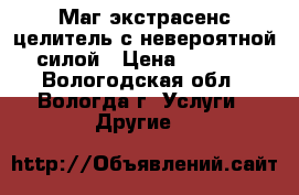 Маг,экстрасенс,целитель с невероятной силой › Цена ­ 1 000 - Вологодская обл., Вологда г. Услуги » Другие   